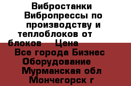 Вибростанки, Вибропрессы по производству и теплоблоков от 1000 блоков. › Цена ­ 550 000 - Все города Бизнес » Оборудование   . Мурманская обл.,Мончегорск г.